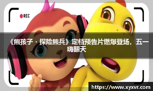 《熊孩子・探险熊兵》定档预告片燃爆登场，五一嗨翻天