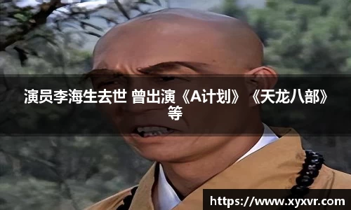演员李海生去世 曾出演《A计划》《天龙八部》等